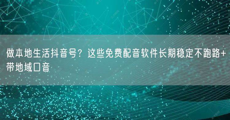 做本地生活抖音号?这些免费配音软件长期稳定不跑路+带地域口音