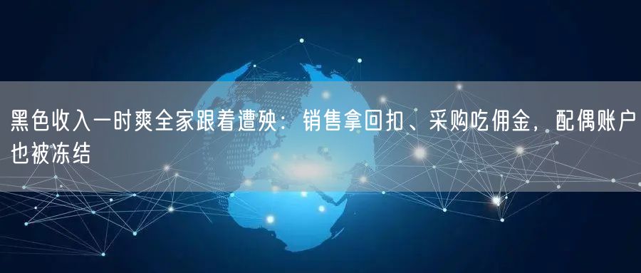 黑色收入一时爽全家跟着遭殃:销售拿回扣、采购吃佣金,配偶账户也被冻结
