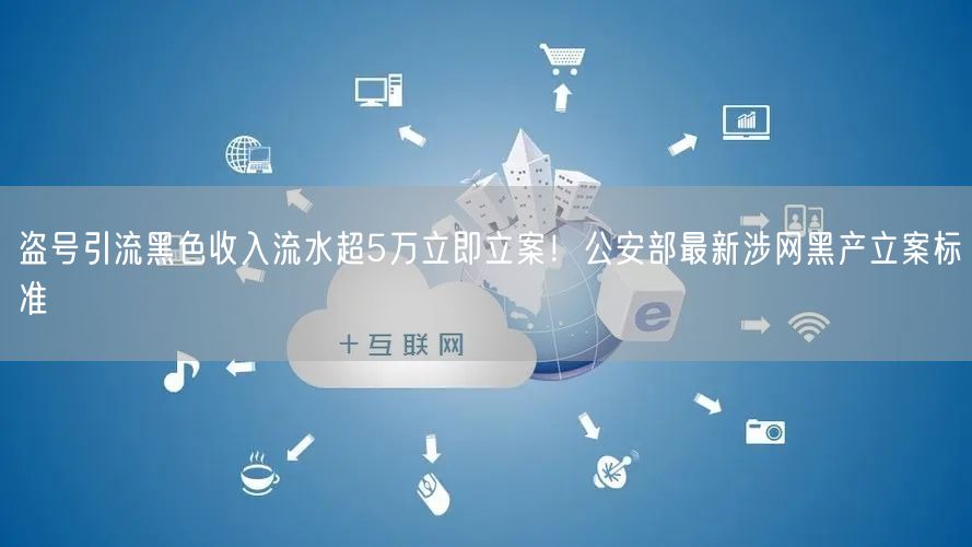 盗号引流黑色收入流水超5万立即立案!公安部最新涉网黑产立案标准