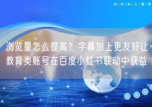 浏览量怎么提高?字幕加上更友好让教育类账号在百度小红书联动中获益