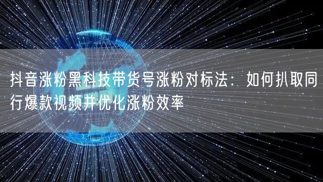 抖音涨粉黑科技带货号涨粉对标法:如何扒取同行爆款视频并优化涨粉效率
