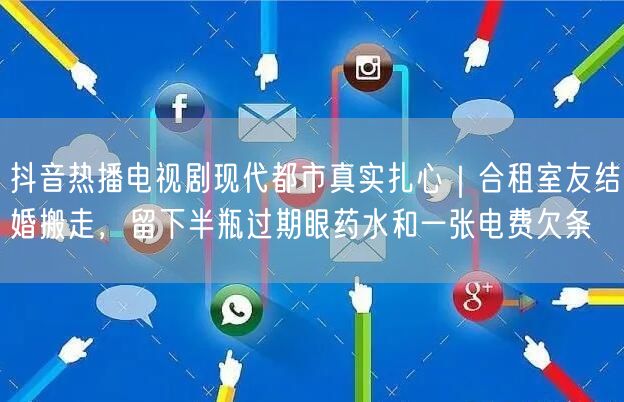 抖音热播电视剧现代都市真实扎心|合租室友结婚搬走,留下半瓶过期眼药水和一张电费欠