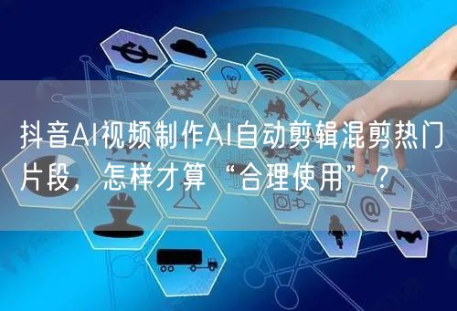 抖音AI视频制作AI自动剪辑混剪热门片段,怎样才算“合理使用”?