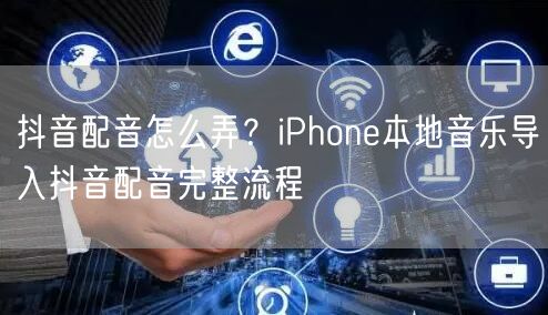 抖音配音怎么弄?iPhone本地音乐导入抖音配音完整流程