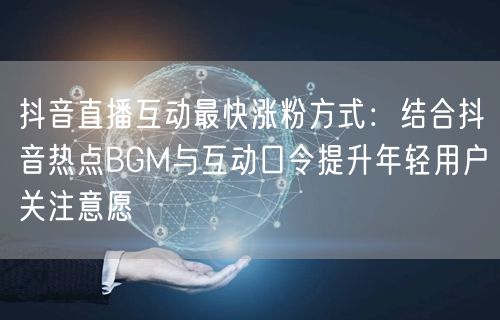 抖音直播互动最快涨粉方式:结合抖音热点BGM与互动口令提升年轻用户关注意愿