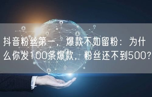 抖音粉丝第一,爆款不如留粉:为什么你发100条爆款,粉丝还不到500?