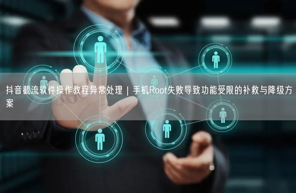 抖音截流软件操作教程异常处理|手机Root失败导致功能受限的补救与降级方案