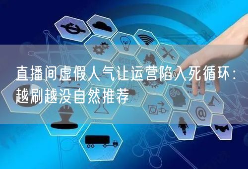 直播间虚假人气让运营陷入死循环：越刷越没自然推荐