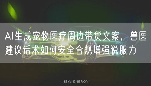 AI生成宠物医疗周边带货文案，兽医建议话术如何安全合规增强说服力