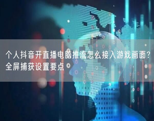 个人抖音开直播电脑推流怎么接入游戏画面？全屏捕获设置要点