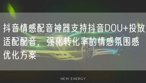 抖音情感配音神器支持抖音DOU+投放适配配音，强化转化率的情感氛围感优化方案