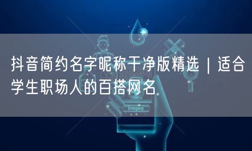 抖音简约名字昵称干净版精选｜适合学生职场人的百搭网名