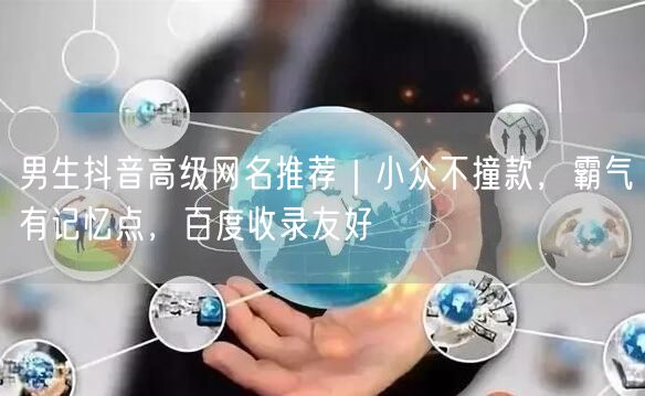 男生抖音高级网名推荐｜小众不撞款，霸气有记忆点，百度收录友好