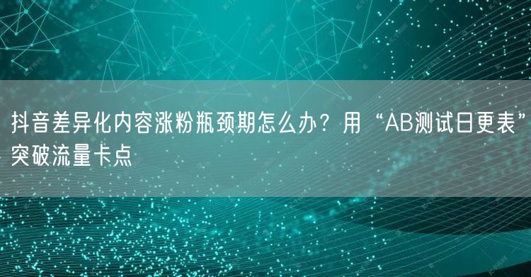 抖音差异化内容涨粉瓶颈期怎么办？用“AB测试日更表”突破流量卡点