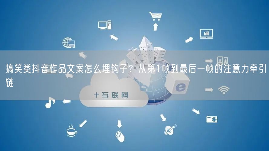 搞笑类抖音作品文案怎么埋钩子?从第1帧到最后一帧的注意力牵引链