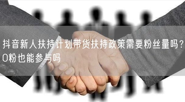 抖音新人扶持计划带货扶持政策需要粉丝量吗?0粉也能参与吗