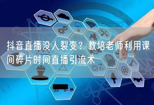 抖音直播没人裂变?教培老师利用课间碎片时间直播引流术