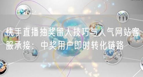 快手直播抽奖留人技巧与人气网站客服承接：中奖用户即时转化链路