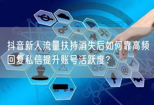 抖音新人流量扶持消失后如何靠高频回复私信提升账号活跃度？