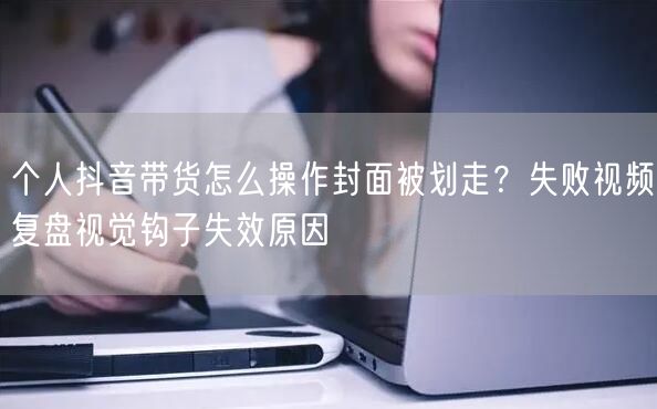 个人抖音带货怎么操作封面被划走？失败视频复盘视觉钩子失效原因