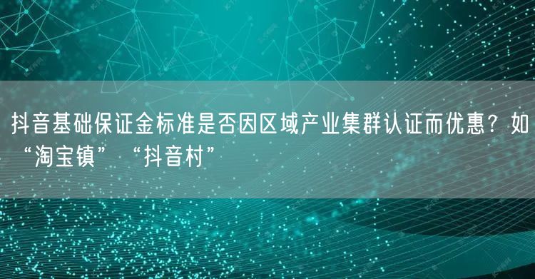 抖音基础保证金标准是否因区域产业集群认证而优惠？如“淘宝镇”“抖音村”