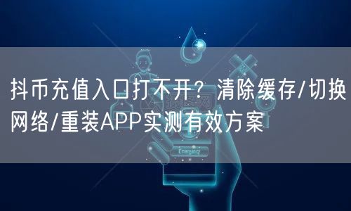 抖币充值入口打不开？清除缓存/切换网络/重装APP实测有效方案