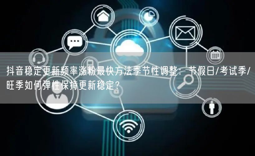 抖音稳定更新频率涨粉最快方法季节性调整：节假日/考试季/旺季如何弹性保持更新稳定