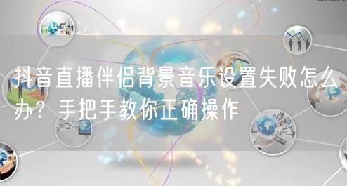 抖音直播伴侣背景音乐设置失败怎么办？手把手教你正确操作