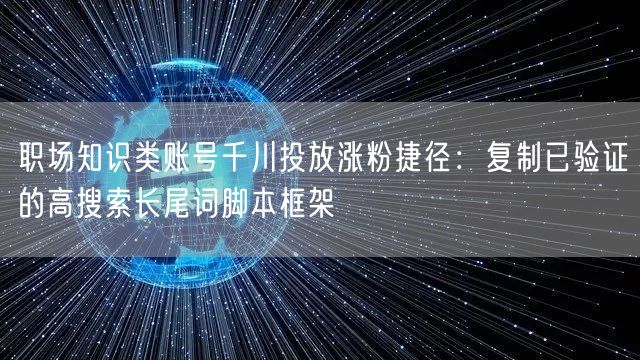 职场知识类账号千川投放涨粉捷径：复制已验证的高搜索长尾词脚本框架