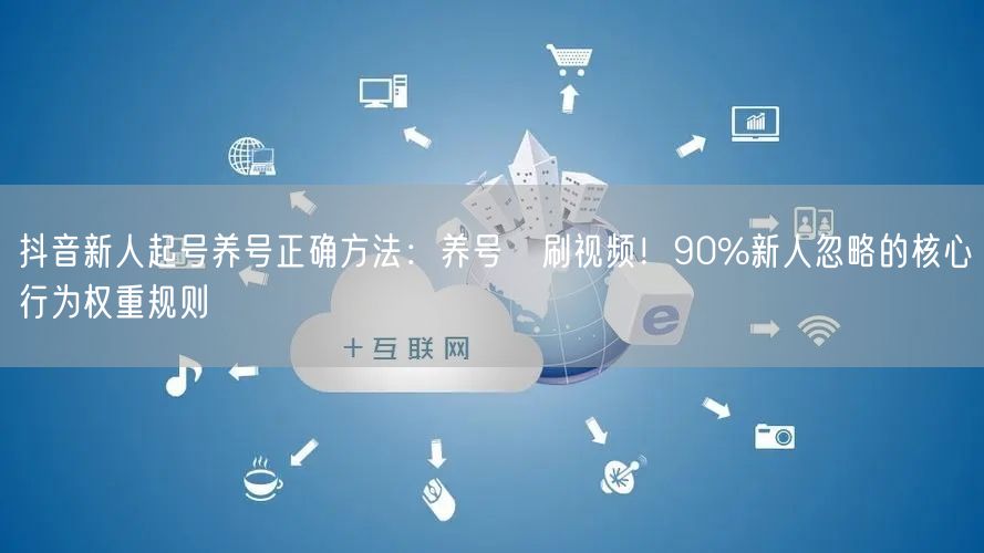抖音新人起号养号正确方法：养号≠刷视频！90%新人忽略的核心行为权重规则