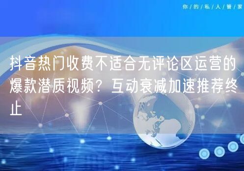 抖音热门收费不适合无评论区运营的爆款潜质视频？互动衰减加速推荐终止