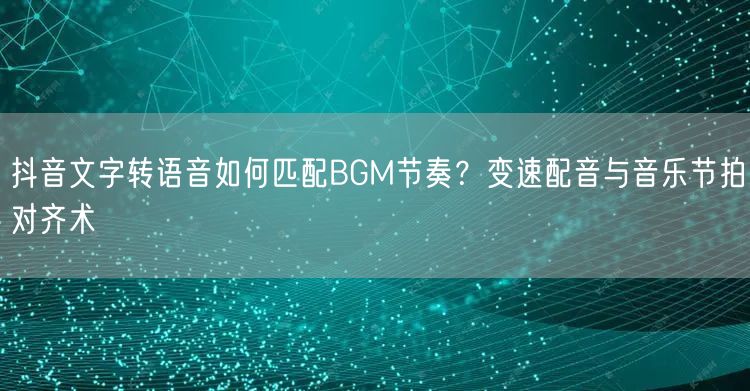 抖音文字转语音如何匹配BGM节奏?变速配音与音乐节拍对齐术