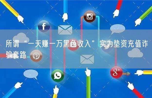 所谓“一天赚一万黑色收入”实为垫资充值诈骗套路