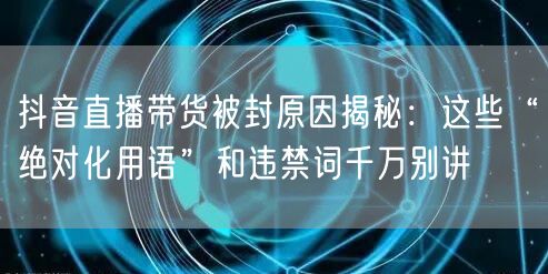 抖音直播带货被封原因揭秘：这些“绝对化用语”和违禁词千万别讲