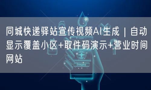 同城快递驿站宣传视频AI生成｜自动显示覆盖小区+取件码演示+营业时间网站