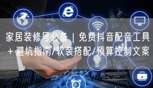 家居装修号必备｜免费抖音配音工具＋避坑指南/软装搭配/预算控制文案