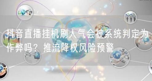 抖音直播挂机刷人气会被系统判定为作弊吗？推流降权风险预警
