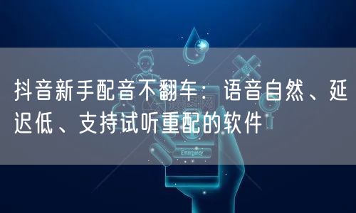 抖音新手配音不翻车：语音自然、延迟低、支持试听重配的软件