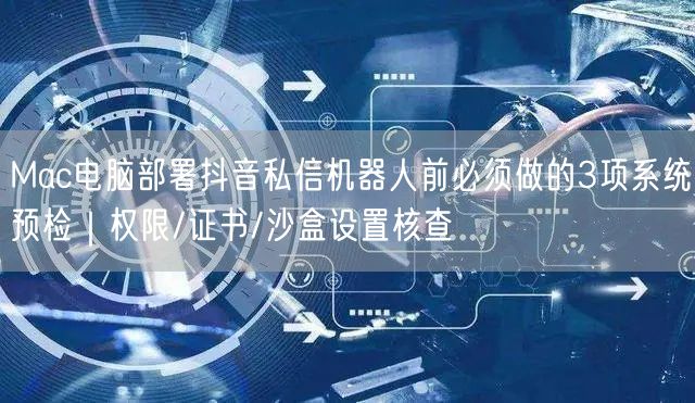 Mac电脑部署抖音私信机器人前必须做的3项系统预检|权限/证书/沙盒设置核查