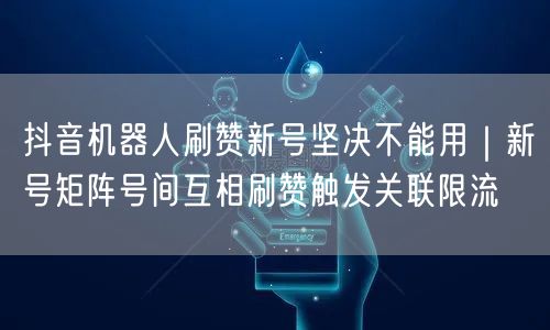 抖音机器人刷赞新号坚决不能用｜新号矩阵号间互相刷赞触发关联限流