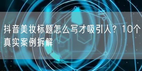 抖音美妆标题怎么写才吸引人？10个真实案例拆解