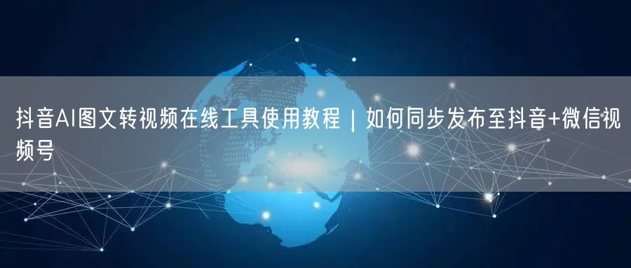 抖音AI图文转视频在线工具使用教程｜如何同步发布至抖音+微信视频号