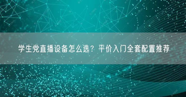 学生党直播设备怎么选？平价入门全套配置推荐