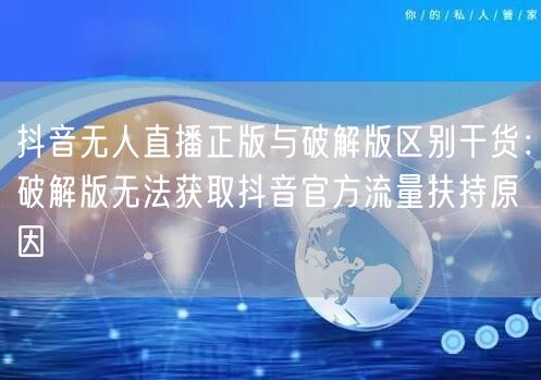 抖音无人直播正版与破解版区别干货：破解版无法获取抖音官方流量扶持原因