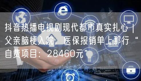 抖音热播电视剧现代都市真实扎心｜父亲脑梗入院，医保报销单上那行“自费项目：284