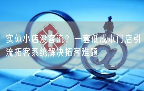 实体小店没客流?一套低成本门店引流拓客系统解决拓客难题