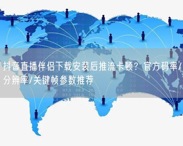 抖音直播伴侣下载安装后推流卡顿?官方码率/分辨率/关键帧参数推荐
