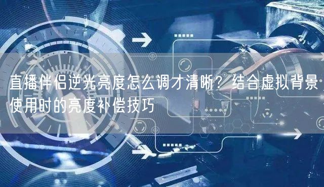 直播伴侣逆光亮度怎么调才清晰?结合虚拟背景使用时的亮度补偿技巧