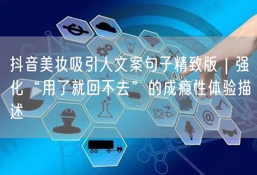 抖音美妆吸引人文案句子精致版|强化“用了就回不去”的成瘾性体验描述