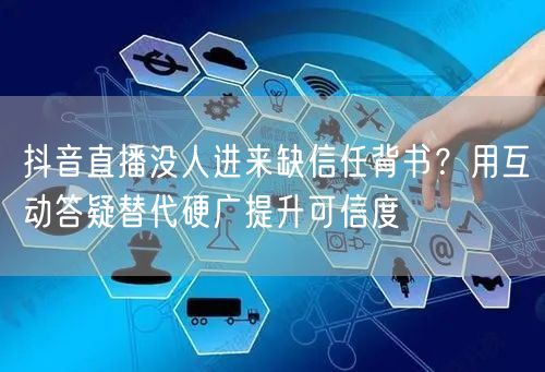 抖音直播没人进来缺信任背书?用互动答疑替代硬广提升可信度